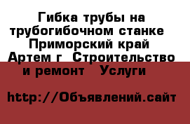 Гибка трубы на трубогибочном станке - Приморский край, Артем г. Строительство и ремонт » Услуги   